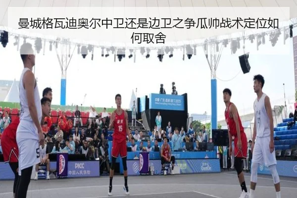 曼城格瓦迪奥尔中卫还是边卫之争瓜帅战术定位如何取舍