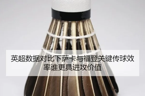英超数据对比下萨卡与福登关键传球效率谁更具进攻价值