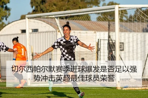 切尔西帕尔默赛季进球爆发是否足以强势冲击英超最佳球员荣誉