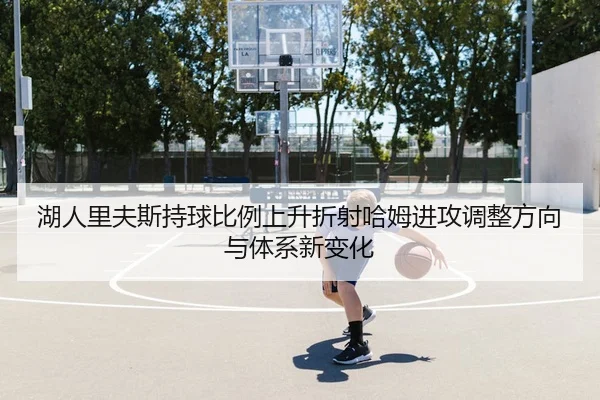湖人里夫斯持球比例上升折射哈姆进攻调整方向与体系新变化