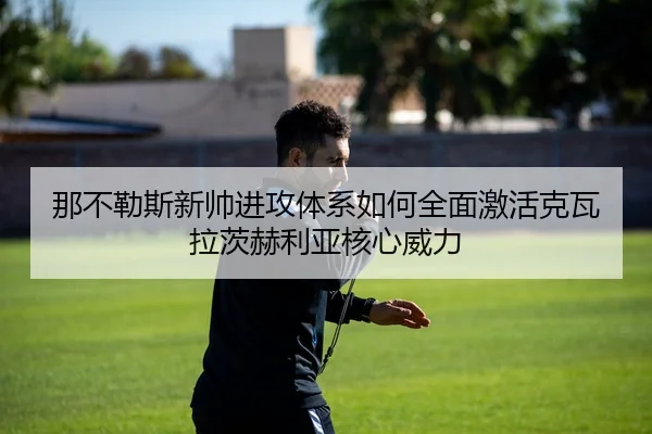 那不勒斯新帅进攻体系如何全面激活克瓦拉茨赫利亚核心威力