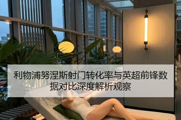 利物浦努涅斯射门转化率与英超前锋数据对比深度解析观察