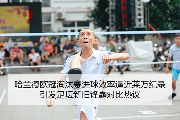 哈兰德欧冠淘汰赛进球效率逼近莱万纪录引发足坛新旧锋霸对比热议