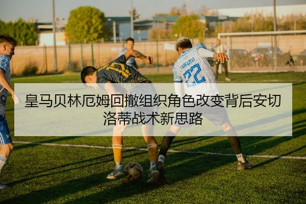 皇马贝林厄姆回撤组织角色改变背后安切洛蒂战术新思路