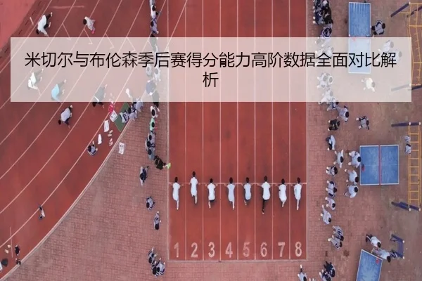 米切尔与布伦森季后赛得分能力高阶数据全面对比解析
