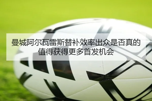 曼城阿尔瓦雷斯替补效率出众是否真的值得获得更多首发机会