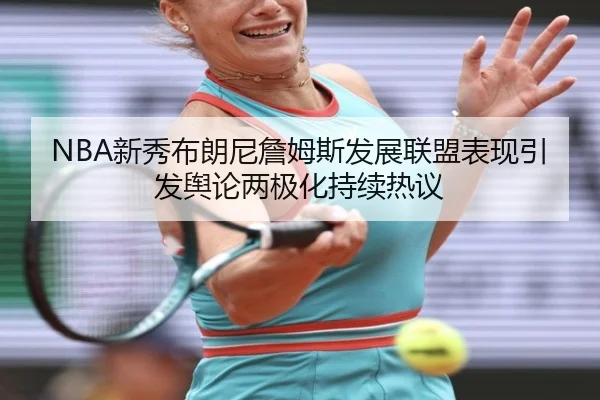 NBA新秀布朗尼詹姆斯发展联盟表现引发舆论两极化持续热议