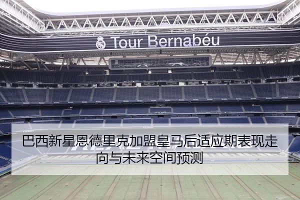 巴西新星恩德里克加盟皇马后适应期表现走向与未来空间预测