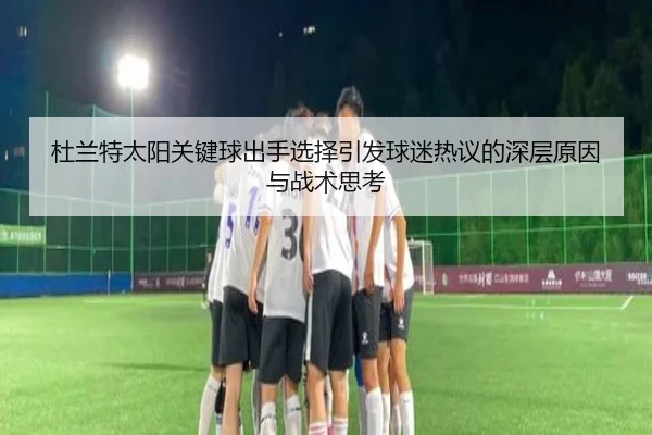 杜兰特太阳关键球出手选择引发球迷热议的深层原因与战术思考