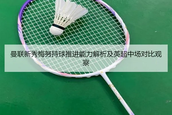 曼联新秀梅努持球推进能力解析及英超中场对比观察