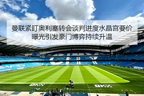 曼联紧盯奥利塞转会谈判进度水晶宫要价曝光引发豪门博弈持续升温（kaiyun）