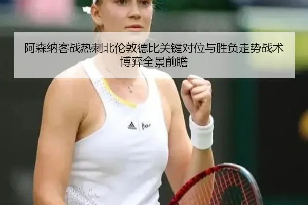 阿森纳客战热刺北伦敦德比关键对位与胜负走势战术博弈全景前瞻（kaiyun）