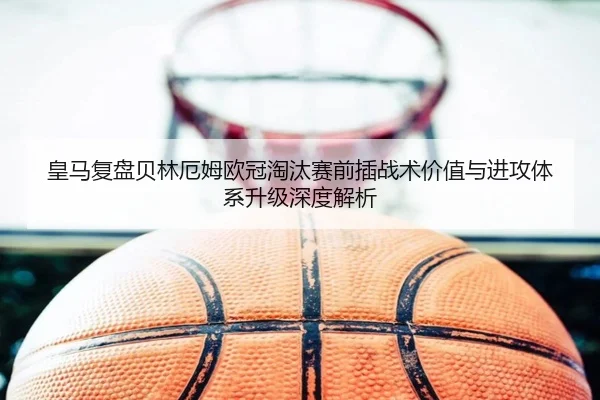 皇马复盘贝林厄姆欧冠淘汰赛前插战术价值与进攻体系升级深度解析（kaiyun）