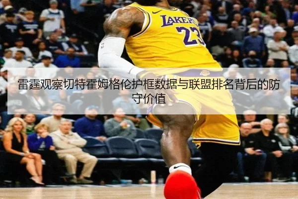 雷霆观察切特霍姆格伦护框数据与联盟排名背后的防守价值（kaiyun）