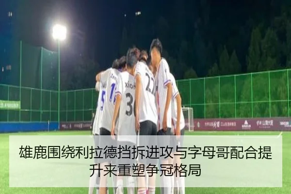 雄鹿围绕利拉德挡拆进攻与字母哥配合提升来重塑争冠格局（kaiyun）