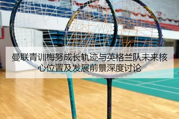 曼联青训梅努成长轨迹与英格兰队未来核心位置及发展前景深度讨论（kaiyun）