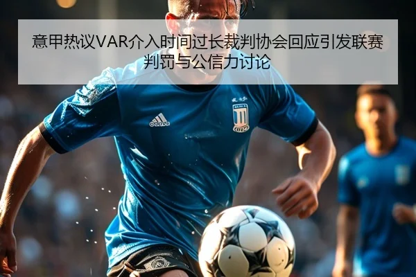 意甲热议VAR介入时间过长裁判协会回应引发联赛判罚与公信力讨论（kaiyun）