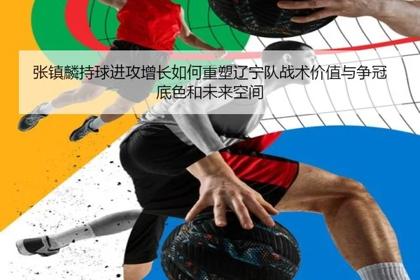 张镇麟持球进攻增长如何重塑辽宁队战术价值与争冠底色和未来空间（kaiyun）