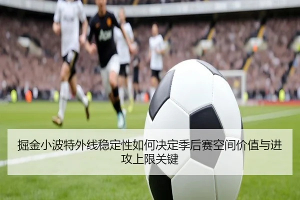 掘金小波特外线稳定性如何决定季后赛空间价值与进攻上限关键（kaiyun）