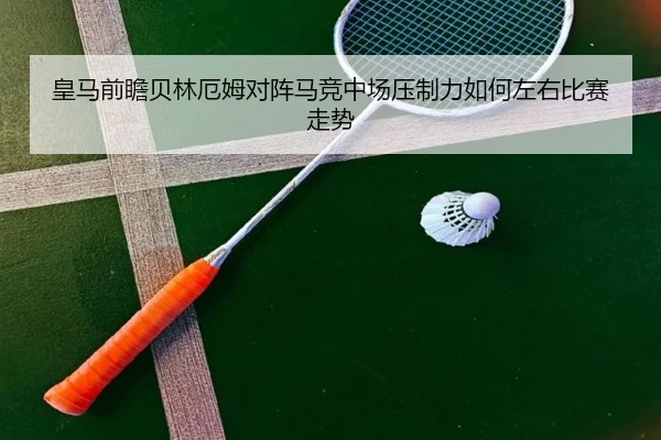 皇马前瞻贝林厄姆对阵马竞中场压制力如何左右比赛走势（kaiyun）