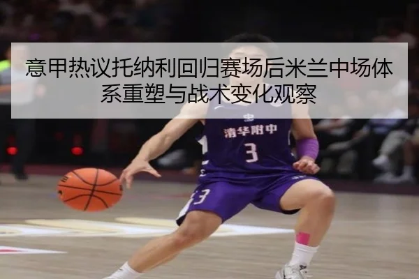意甲热议托纳利回归赛场后米兰中场体系重塑与战术变化观察（kaiyun）