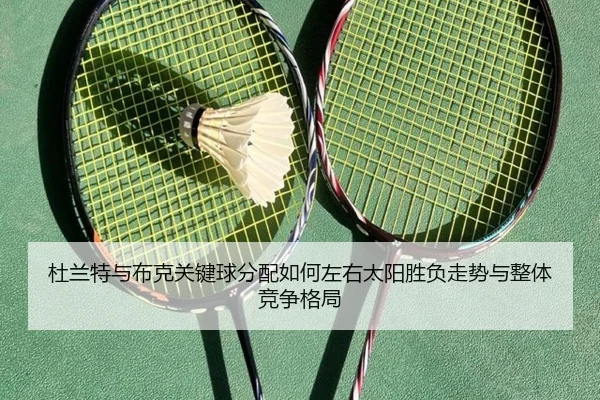 杜兰特与布克关键球分配如何左右太阳胜负走势与整体竞争格局（kaiyun）