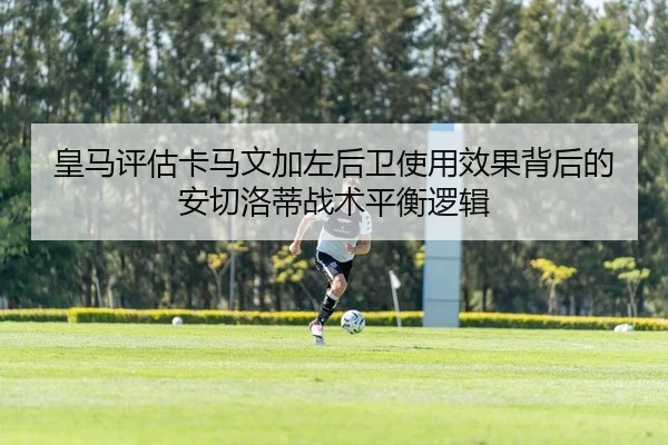 皇马评估卡马文加左后卫使用效果背后的安切洛蒂战术平衡逻辑（kaiyun）