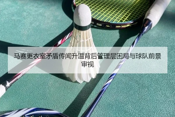 马赛更衣室矛盾传闻升温背后管理层困局与球队前景审视（kaiyun）